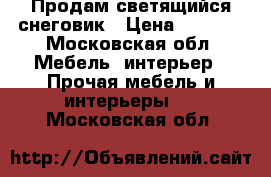 Продам светящийся снеговик › Цена ­ 3 999 - Московская обл. Мебель, интерьер » Прочая мебель и интерьеры   . Московская обл.